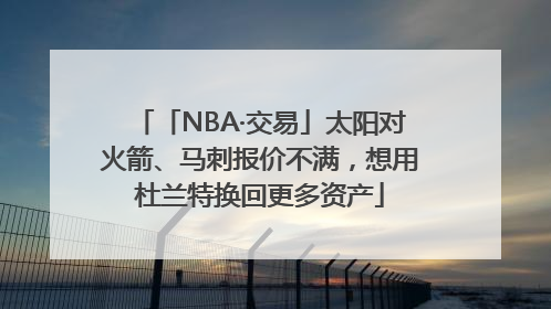 「NBA·交易」太阳对火箭、马刺报价不满，想用杜兰特换回更多资产